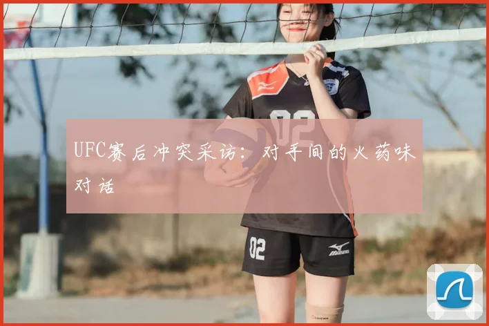 UFC赛后冲突采访：对手间的火药味对话
