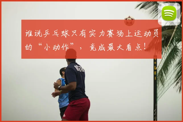 谁说乒乓球只有实力赛场上运动员的“小动作”，竟成最大看点！