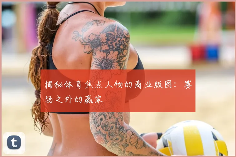揭秘体育焦点人物的商业版图：赛场之外的赢家