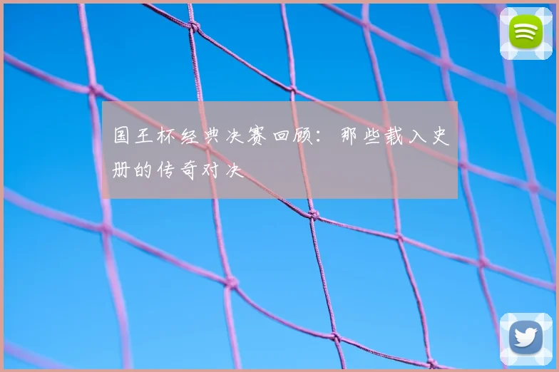 国王杯经典决赛回顾：那些载入史册的传奇对决