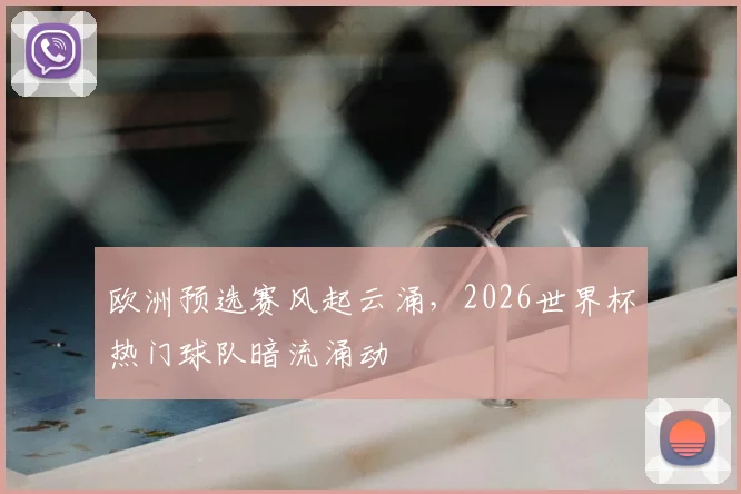 欧洲预选赛风起云涌，2026世界杯热门球队暗流涌动