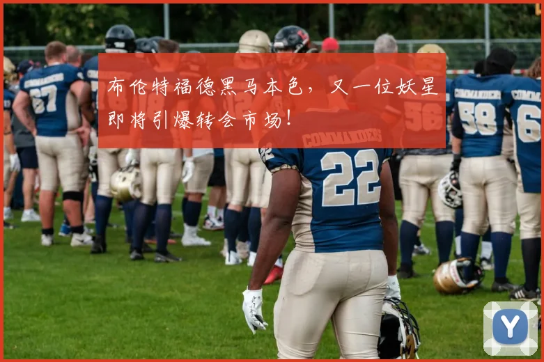 布伦特福德黑马本色，又一位妖星即将引爆转会市场！