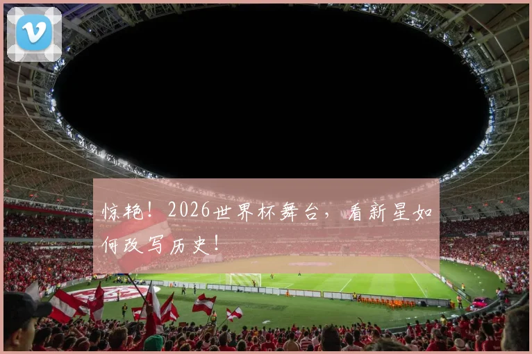 惊艳！2026世界杯舞台，看新星如何改写历史！
