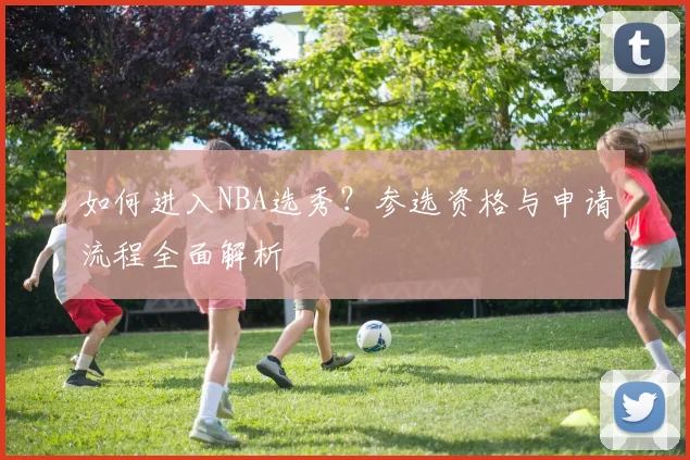 如何进入NBA选秀？参选资格与申请流程全面解析