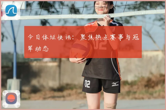 今日体坛快讯：聚焦热点赛事与冠军动态