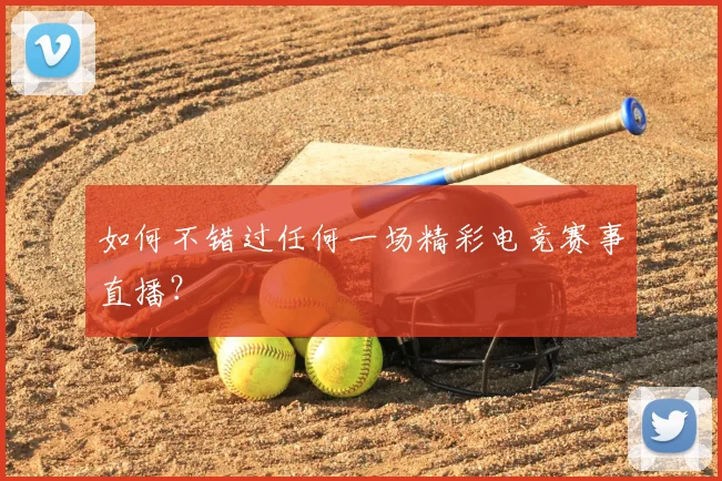 如何不错过任何一场精彩电竞赛事直播？