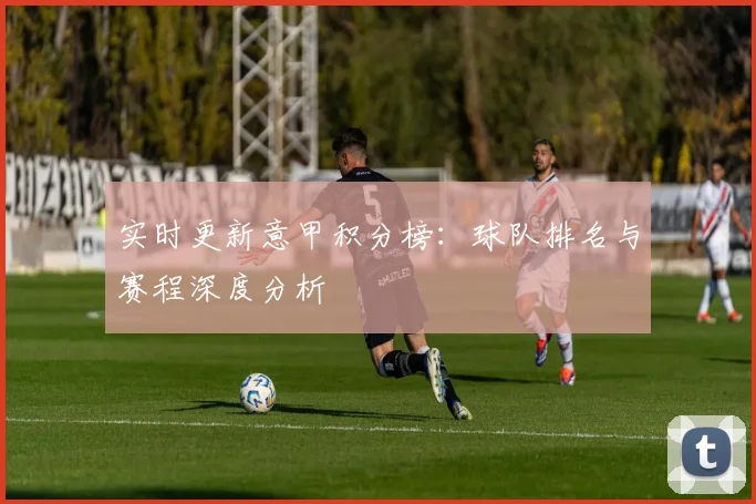 实时更新意甲积分榜：球队排名与赛程深度分析