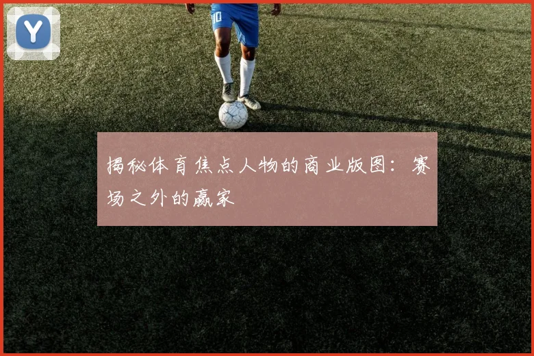揭秘体育焦点人物的商业版图：赛场之外的赢家