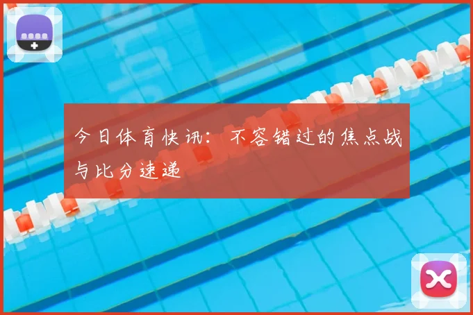 今日体育快讯：不容错过的焦点战与比分速递