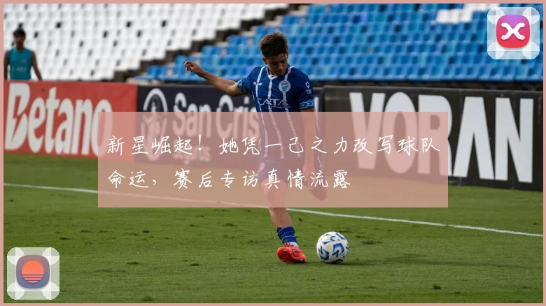 新星崛起！她凭一己之力改写球队命运，赛后专访真情流露