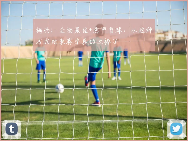 梅西：全场最佳+意甲首球，以这种方式结束赛季真的太棒了