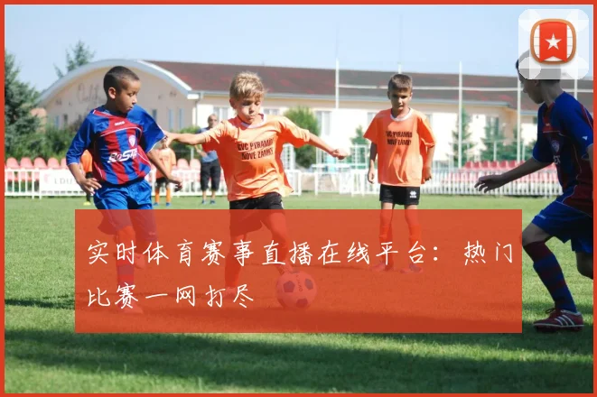 实时体育赛事直播在线平台：热门比赛一网打尽