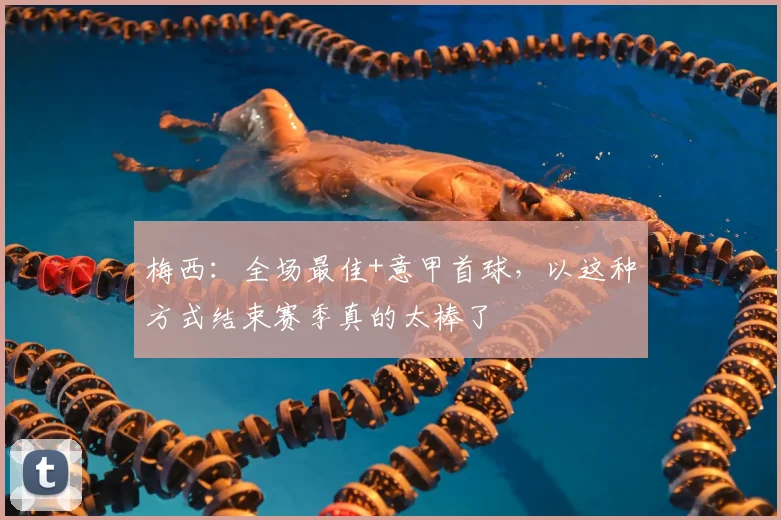 梅西：全场最佳+意甲首球，以这种方式结束赛季真的太棒了