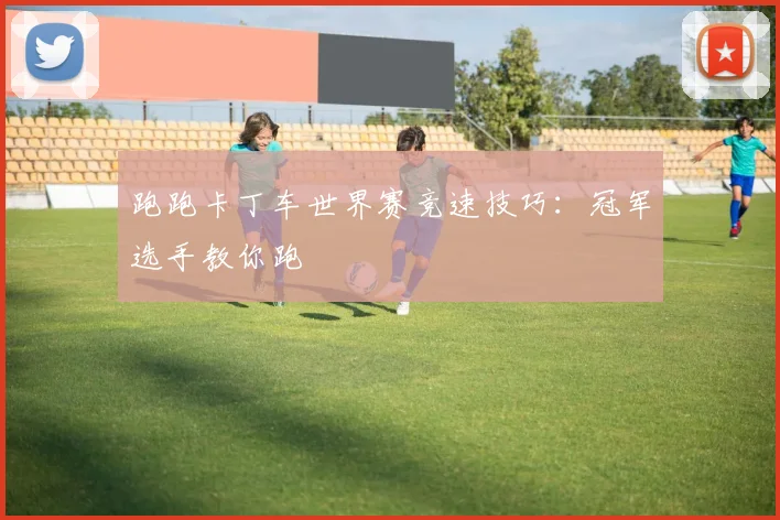 跑跑卡丁车世界赛竞速技巧：冠军选手教你跑