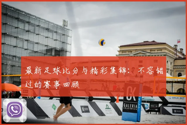 最新足球比分与精彩集锦：不容错过的赛事回顾