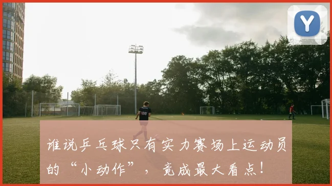 谁说乒乓球只有实力赛场上运动员的“小动作”，竟成最大看点！