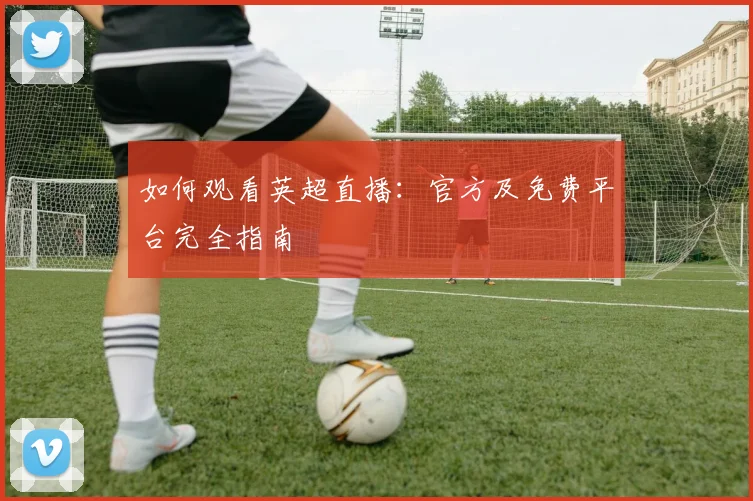 如何观看英超直播：官方及免费平台完全指南