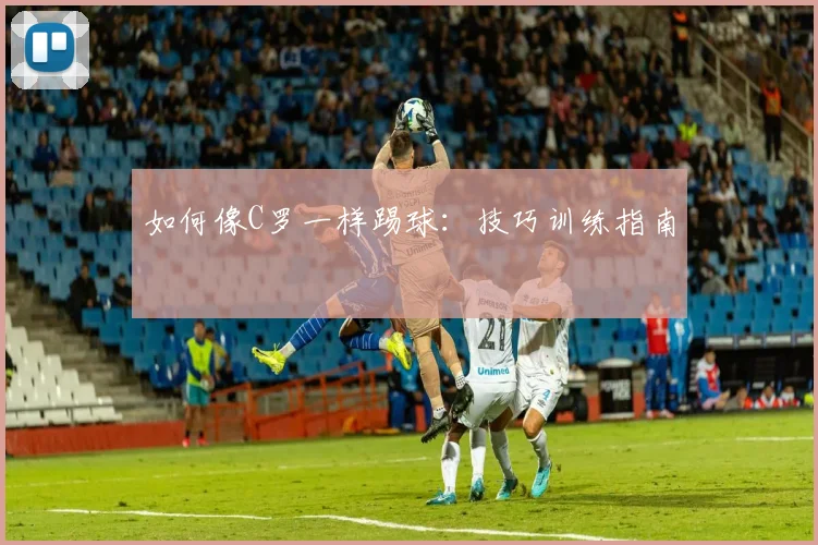如何像C罗一样踢球：技巧训练指南