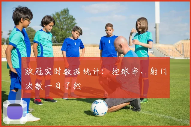 欧冠实时数据统计:控球率、射门次数一目了然