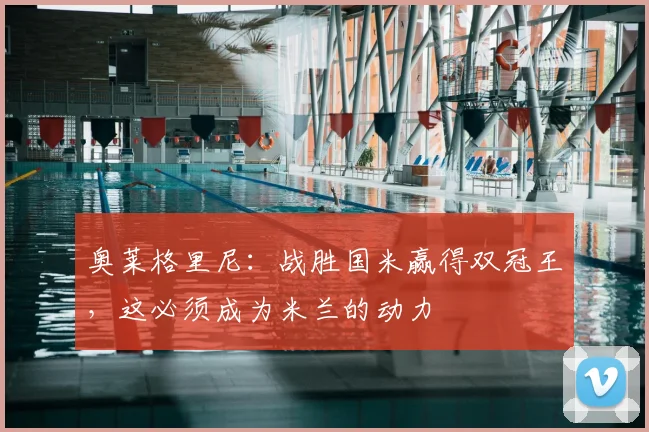 奥莱格里尼：战胜国米赢得双冠王，这必须成为米兰的动力