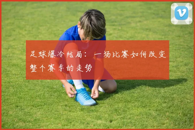 足球爆冷结局：一场比赛如何改变整个赛季的走势