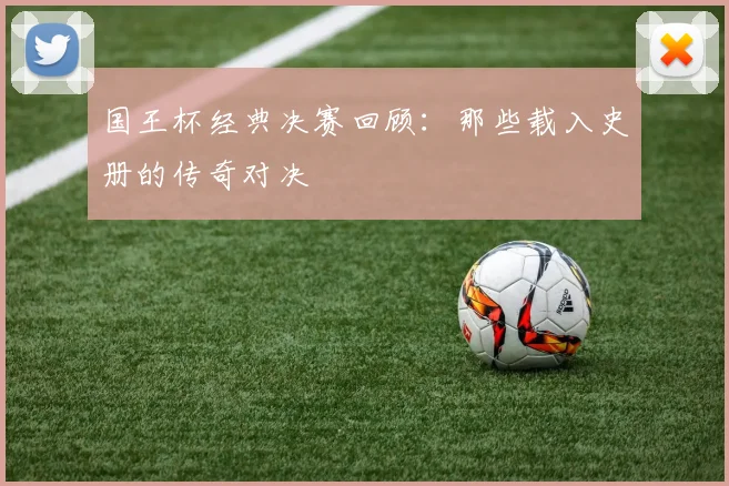 国王杯经典决赛回顾：那些载入史册的传奇对决