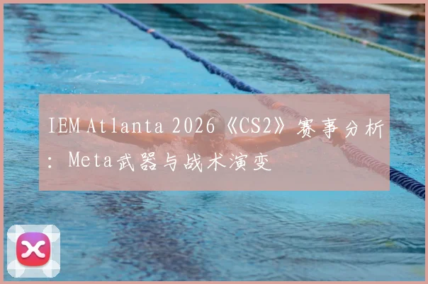 IEM Atlanta 2026《CS2》赛事分析：Meta武器与战术演变