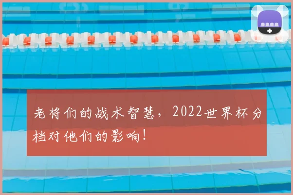 老将们的战术智慧，2022世界杯分档对他们的影响！
