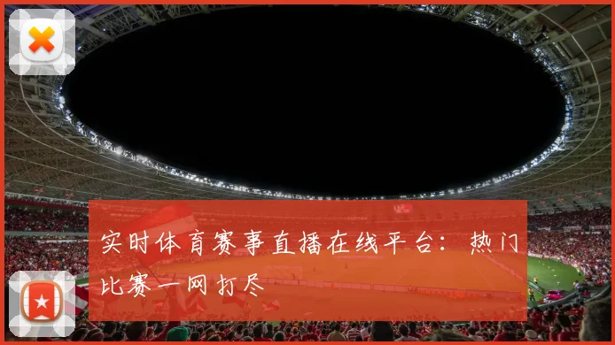 实时体育赛事直播在线平台：热门比赛一网打尽