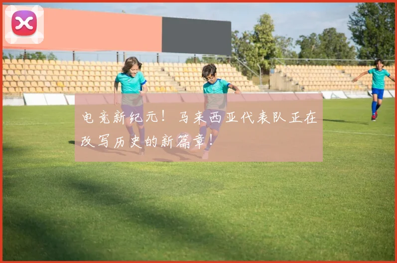 电竞新纪元！马来西亚代表队正在改写历史的新篇章！