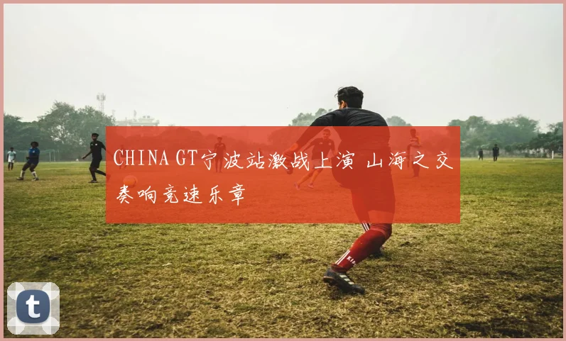 CHINA GT宁波站激战上演 山海之交奏响竞速乐章