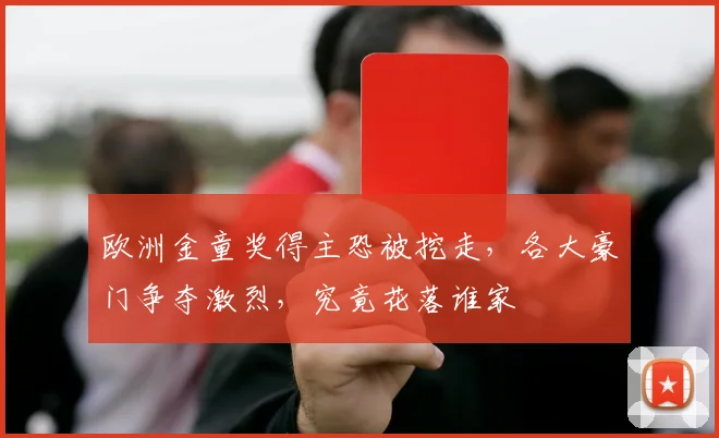 欧洲金童奖得主恐被挖走，各大豪门争夺激烈，究竟花落谁家