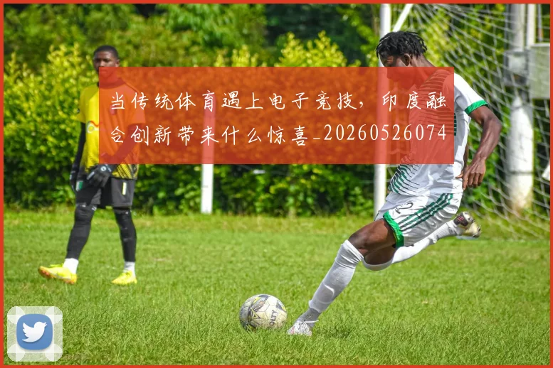 当传统体育遇上电子竞技，印度融合创新带来什么惊喜_20260526074101