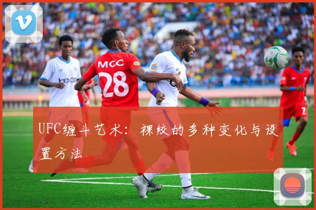 UFC缠斗艺术：裸绞的多种变化与设置方法