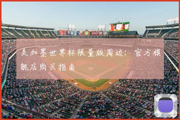 美加墨世界杯限量版周边：官方旗舰店购买指南