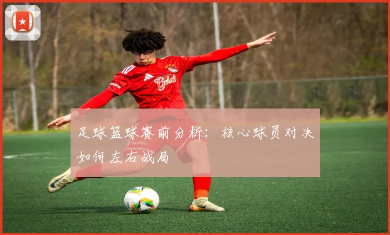 足球篮球赛前分析：核心球员对决如何左右战局