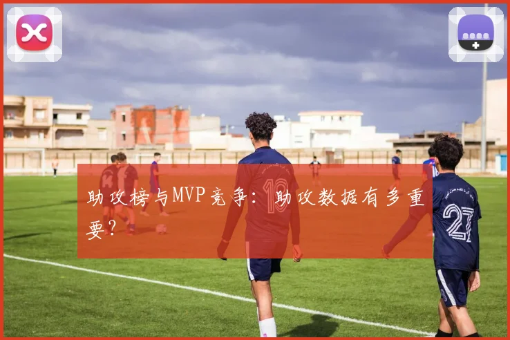 助攻榜与MVP竞争：助攻数据有多重要？