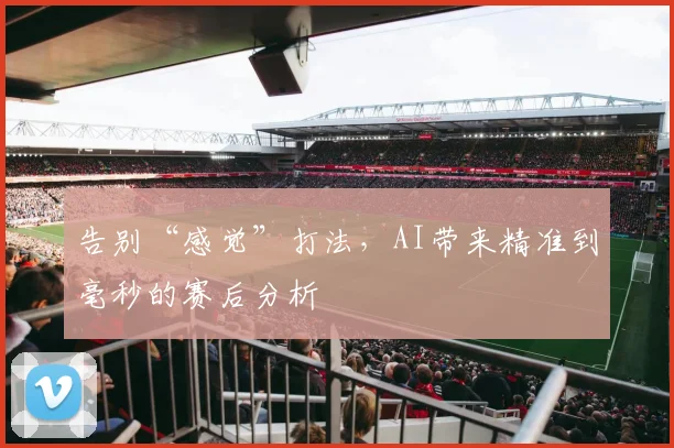 告别“感觉”打法，AI带来精准到毫秒的赛后分析