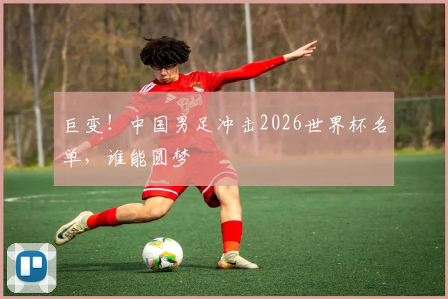 巨变！中国男足冲击2026世界杯名单，谁能圆梦