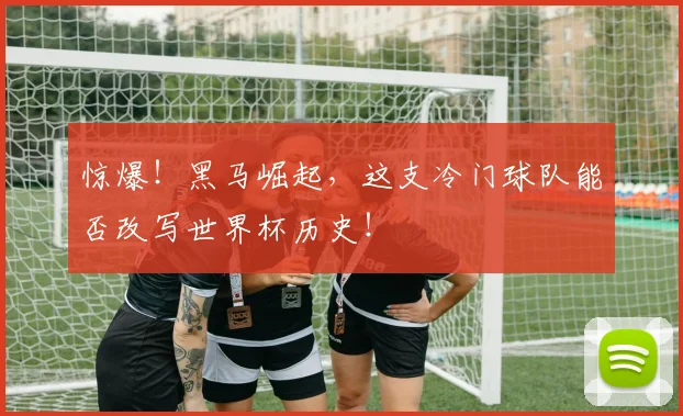 惊爆！黑马崛起，这支冷门球队能否改写世界杯历史！