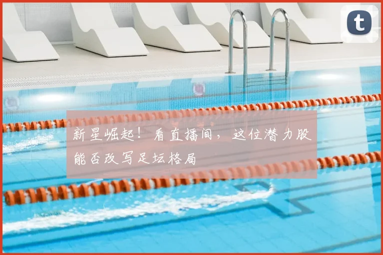 新星崛起！看直播间，这位潜力股能否改写足坛格局