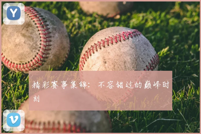 精彩赛事集锦：不容错过的巅峰时刻
