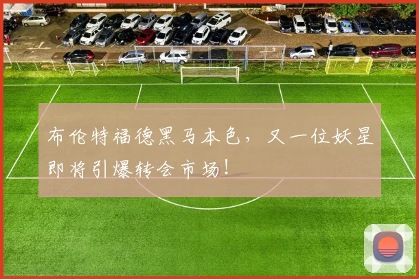 布伦特福德黑马本色，又一位妖星即将引爆转会市场！