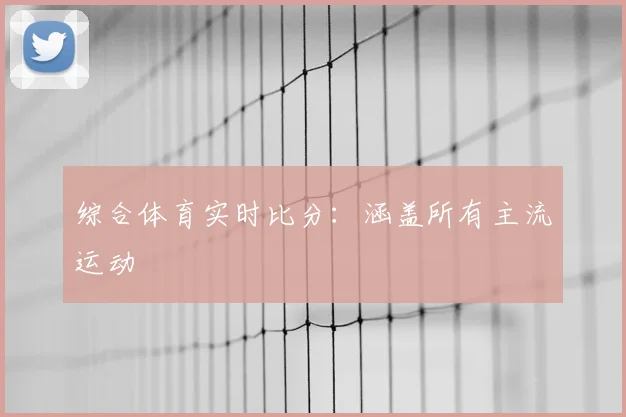 综合体育实时比分：涵盖所有主流运动