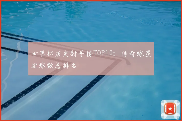 世界杯历史射手榜TOP10：传奇球星进球数总排名