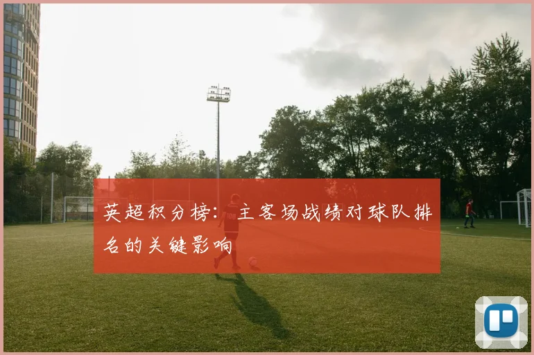 英超积分榜:主客场战绩对球队排名的关键影响