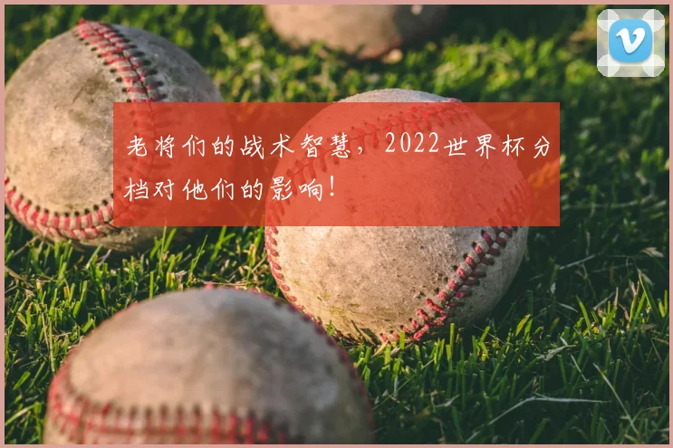 老将们的战术智慧，2022世界杯分档对他们的影响！