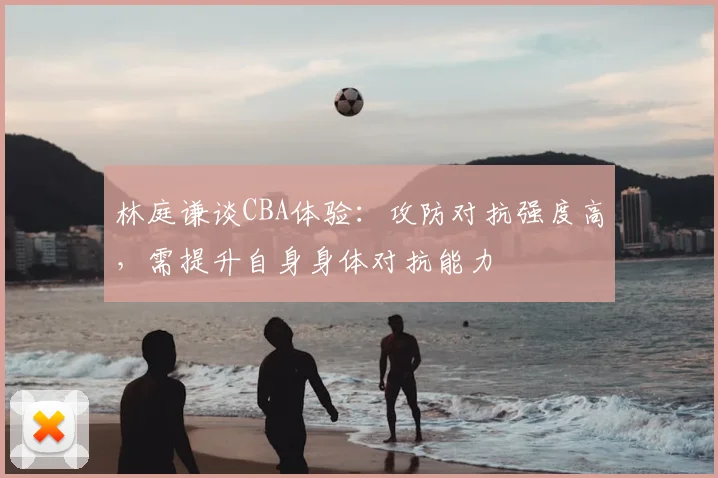 林庭谦谈CBA体验：攻防对抗强度高，需提升自身身体对抗能力
