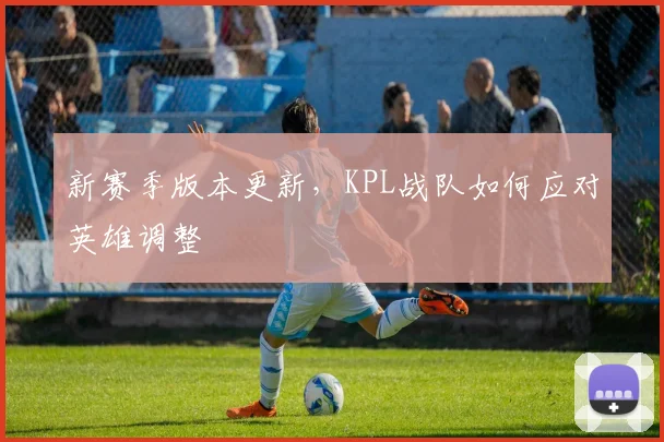 新赛季版本更新，KPL战队如何应对英雄调整