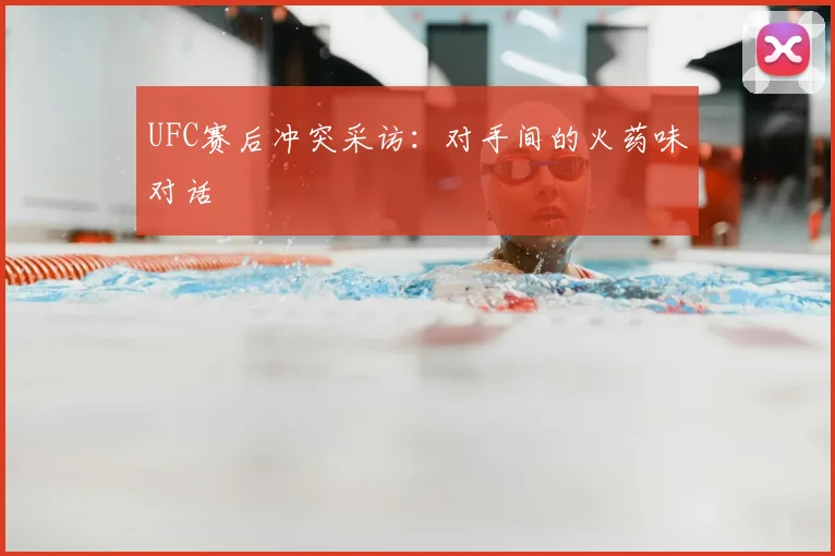 UFC赛后冲突采访：对手间的火药味对话